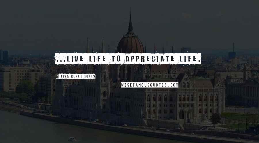 Lisa Renee Jones Quotes: ...live life to appreciate life.