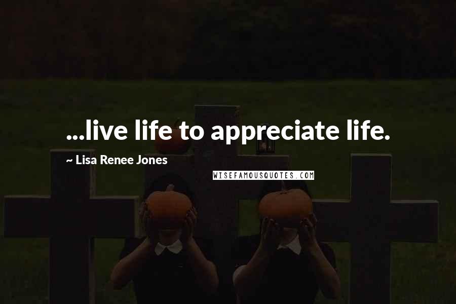 Lisa Renee Jones Quotes: ...live life to appreciate life.