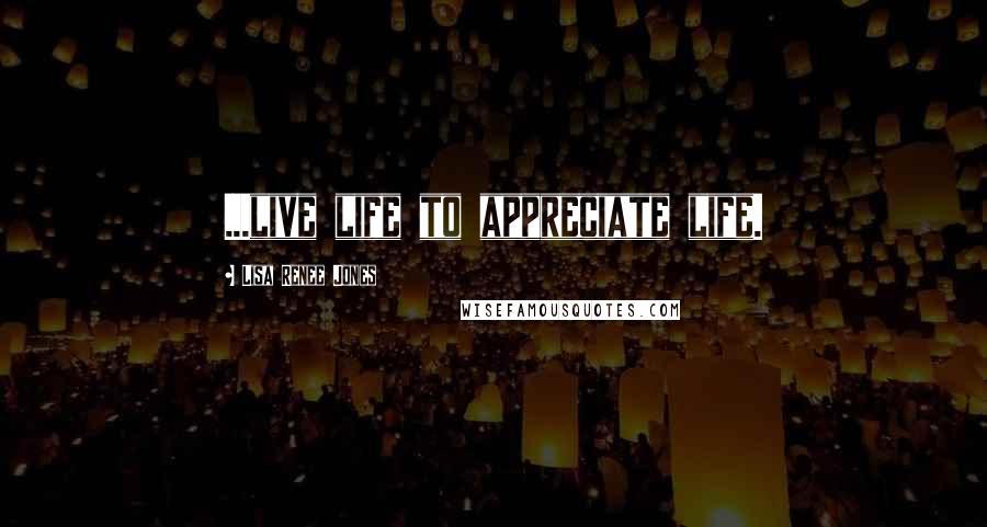 Lisa Renee Jones Quotes: ...live life to appreciate life.