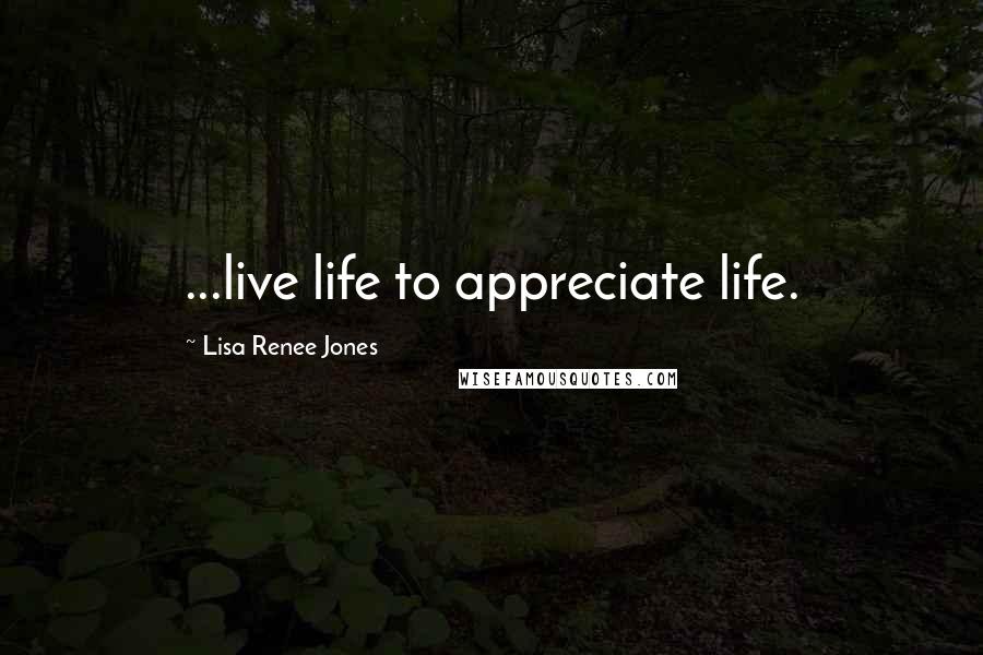 Lisa Renee Jones Quotes: ...live life to appreciate life.