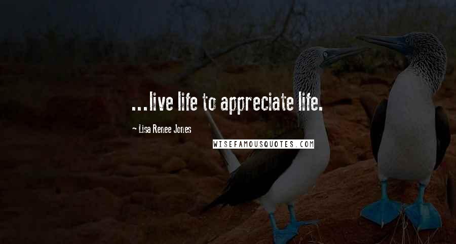 Lisa Renee Jones Quotes: ...live life to appreciate life.