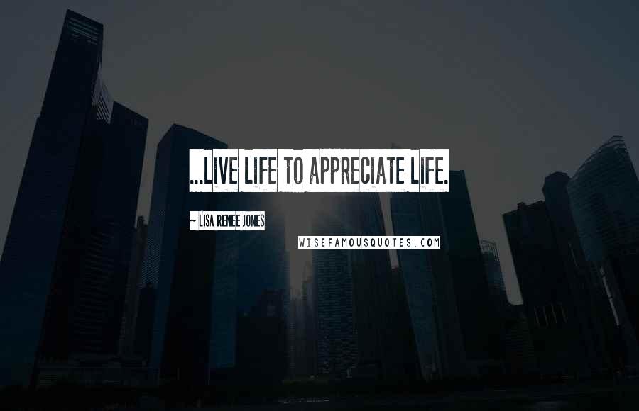 Lisa Renee Jones Quotes: ...live life to appreciate life.