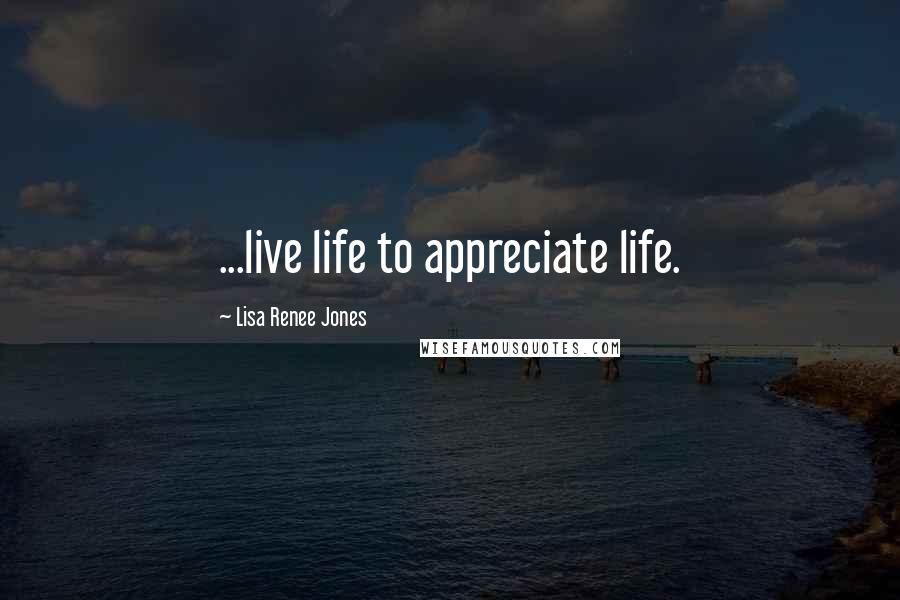 Lisa Renee Jones Quotes: ...live life to appreciate life.