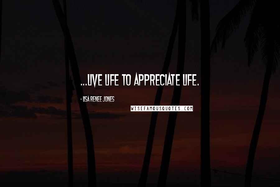 Lisa Renee Jones Quotes: ...live life to appreciate life.