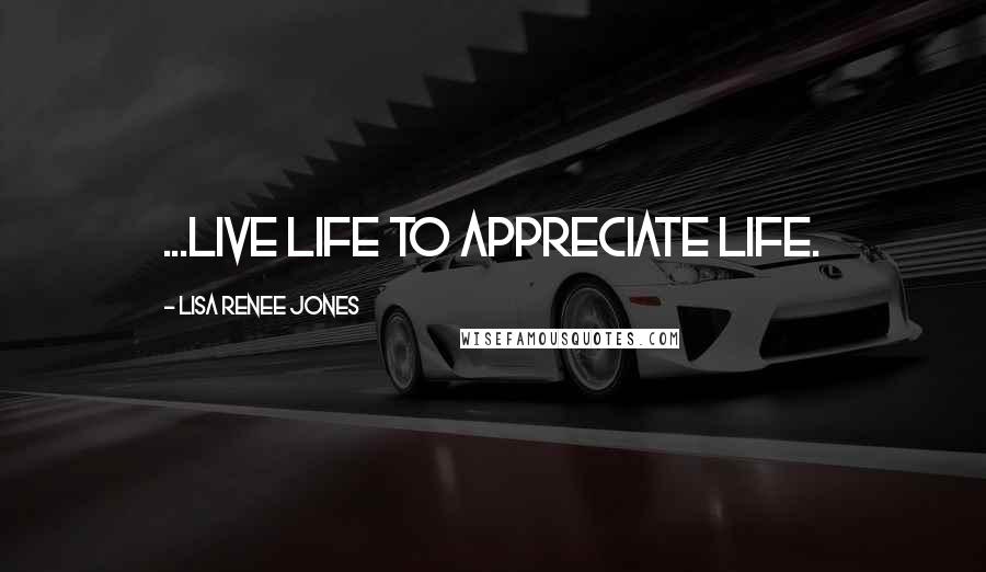 Lisa Renee Jones Quotes: ...live life to appreciate life.