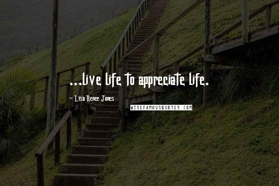 Lisa Renee Jones Quotes: ...live life to appreciate life.