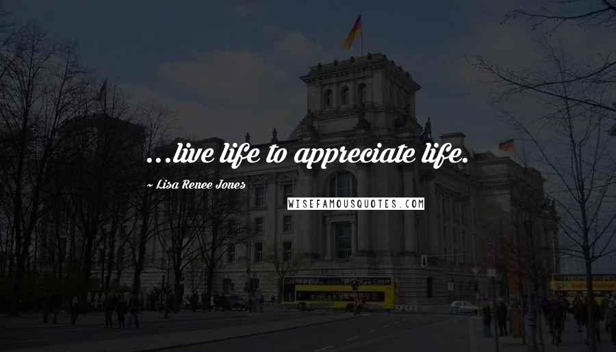Lisa Renee Jones Quotes: ...live life to appreciate life.