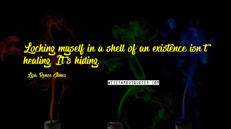 Lisa Renee Jones Quotes: Locking myself in a shell of an existence isn't healing. It's hiding.