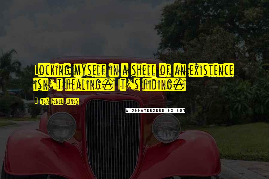 Lisa Renee Jones Quotes: Locking myself in a shell of an existence isn't healing. It's hiding.
