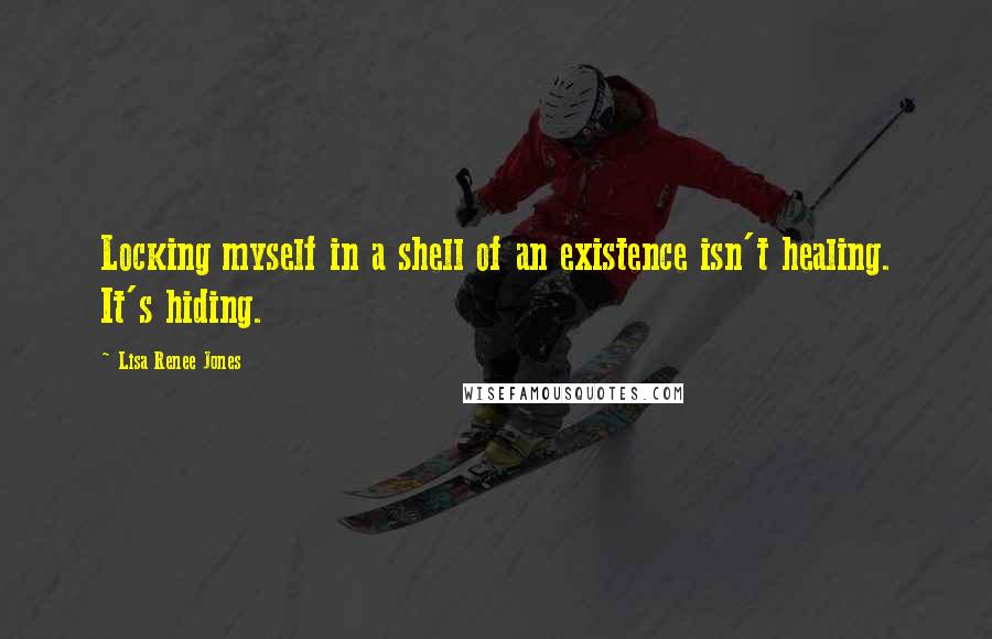 Lisa Renee Jones Quotes: Locking myself in a shell of an existence isn't healing. It's hiding.