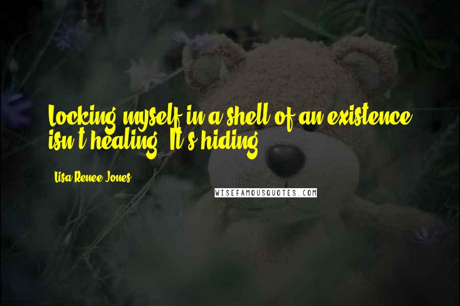 Lisa Renee Jones Quotes: Locking myself in a shell of an existence isn't healing. It's hiding.