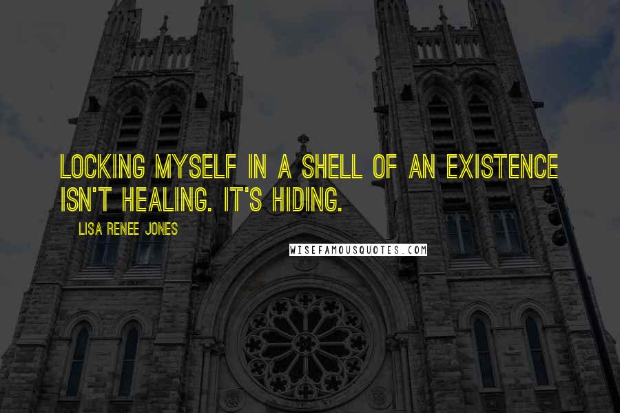 Lisa Renee Jones Quotes: Locking myself in a shell of an existence isn't healing. It's hiding.