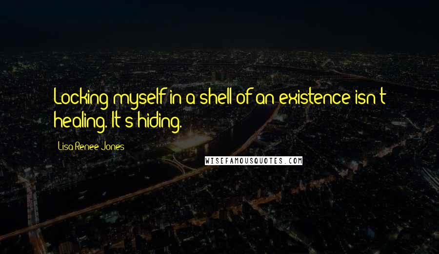 Lisa Renee Jones Quotes: Locking myself in a shell of an existence isn't healing. It's hiding.