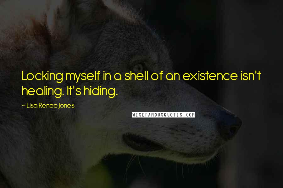 Lisa Renee Jones Quotes: Locking myself in a shell of an existence isn't healing. It's hiding.