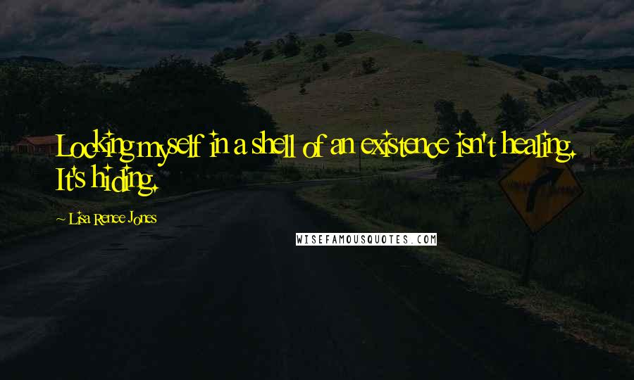 Lisa Renee Jones Quotes: Locking myself in a shell of an existence isn't healing. It's hiding.
