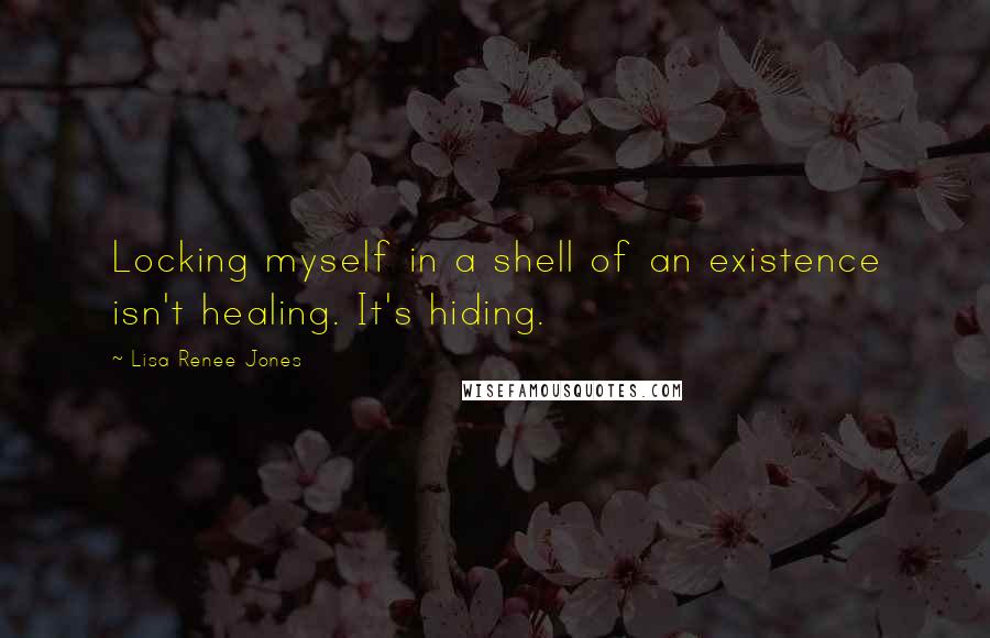 Lisa Renee Jones Quotes: Locking myself in a shell of an existence isn't healing. It's hiding.