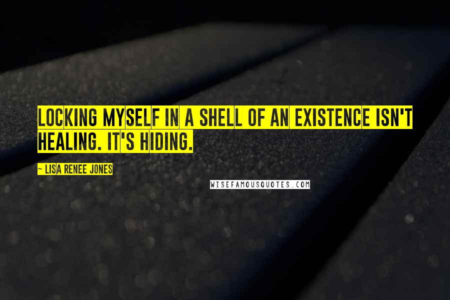 Lisa Renee Jones Quotes: Locking myself in a shell of an existence isn't healing. It's hiding.