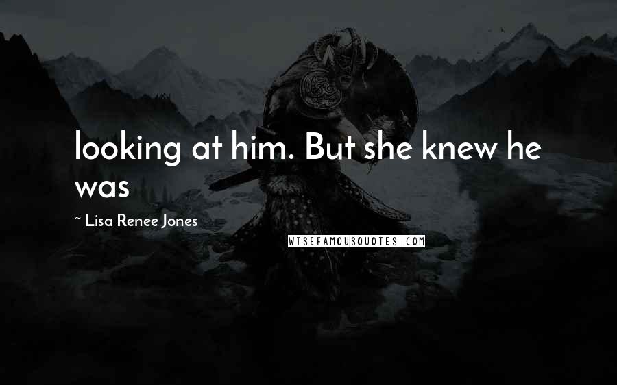 Lisa Renee Jones Quotes: looking at him. But she knew he was
