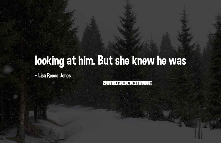 Lisa Renee Jones Quotes: looking at him. But she knew he was