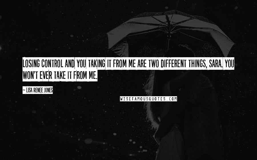 Lisa Renee Jones Quotes: Losing control and you taking it from me are two different things, Sara. You won't ever take it from me.