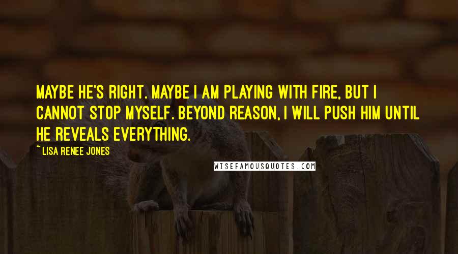 Lisa Renee Jones Quotes: Maybe he's right. Maybe I am playing with fire, but I cannot stop myself. Beyond reason, I will push him until he reveals everything.