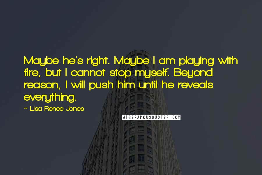 Lisa Renee Jones Quotes: Maybe he's right. Maybe I am playing with fire, but I cannot stop myself. Beyond reason, I will push him until he reveals everything.