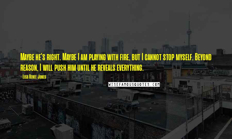 Lisa Renee Jones Quotes: Maybe he's right. Maybe I am playing with fire, but I cannot stop myself. Beyond reason, I will push him until he reveals everything.