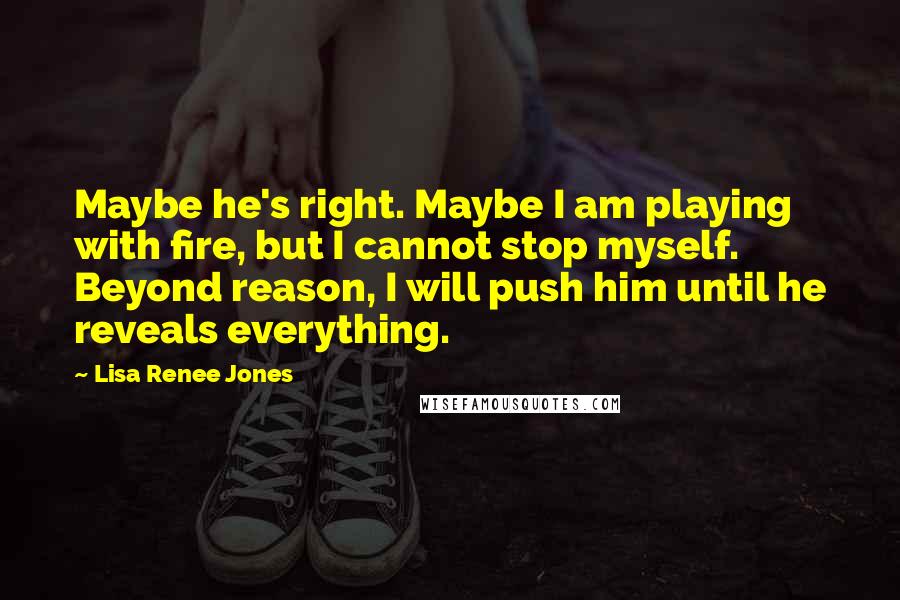 Lisa Renee Jones Quotes: Maybe he's right. Maybe I am playing with fire, but I cannot stop myself. Beyond reason, I will push him until he reveals everything.