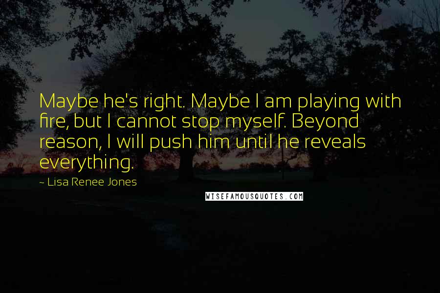 Lisa Renee Jones Quotes: Maybe he's right. Maybe I am playing with fire, but I cannot stop myself. Beyond reason, I will push him until he reveals everything.