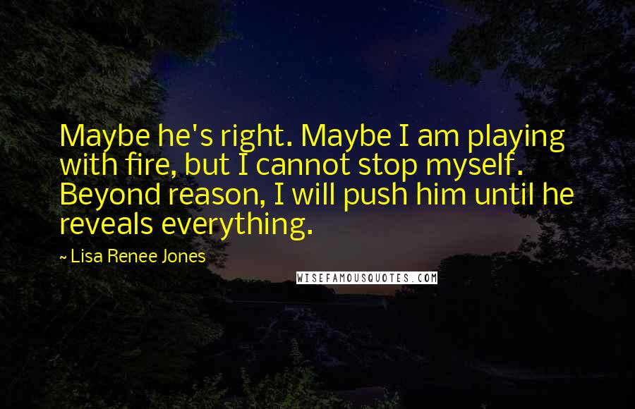Lisa Renee Jones Quotes: Maybe he's right. Maybe I am playing with fire, but I cannot stop myself. Beyond reason, I will push him until he reveals everything.