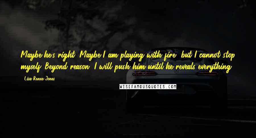 Lisa Renee Jones Quotes: Maybe he's right. Maybe I am playing with fire, but I cannot stop myself. Beyond reason, I will push him until he reveals everything.