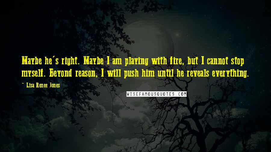 Lisa Renee Jones Quotes: Maybe he's right. Maybe I am playing with fire, but I cannot stop myself. Beyond reason, I will push him until he reveals everything.