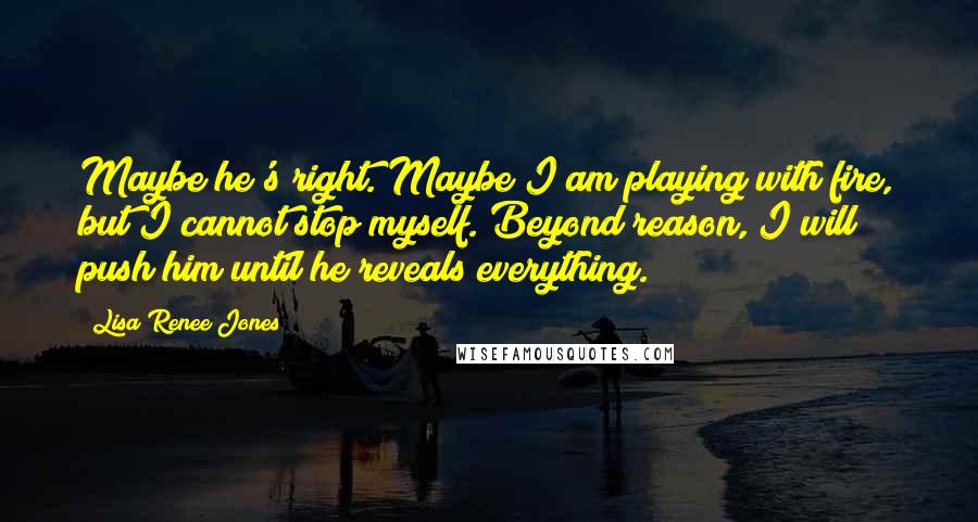 Lisa Renee Jones Quotes: Maybe he's right. Maybe I am playing with fire, but I cannot stop myself. Beyond reason, I will push him until he reveals everything.