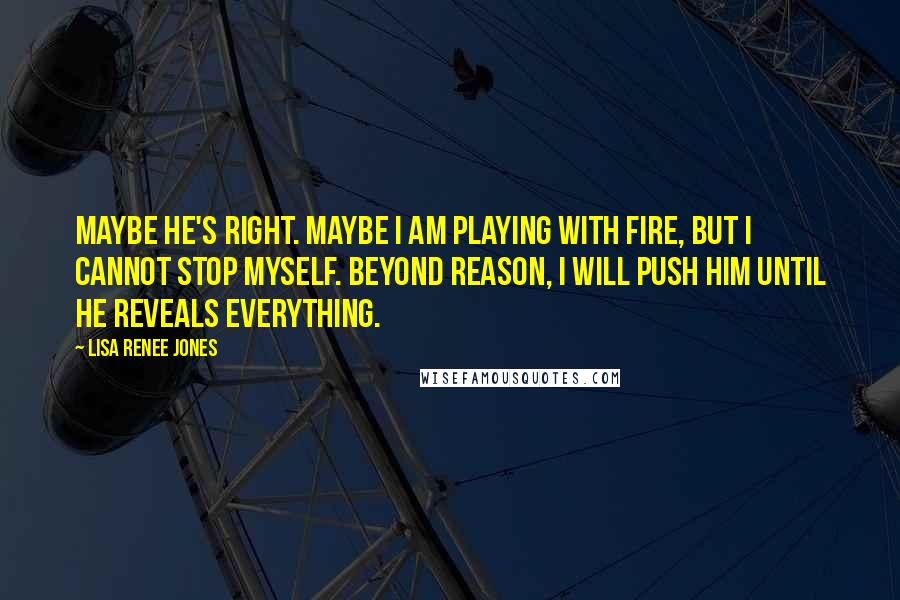 Lisa Renee Jones Quotes: Maybe he's right. Maybe I am playing with fire, but I cannot stop myself. Beyond reason, I will push him until he reveals everything.