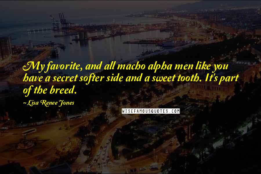 Lisa Renee Jones Quotes: My favorite, and all macho alpha men like you have a secret softer side and a sweet tooth. It's part of the breed.