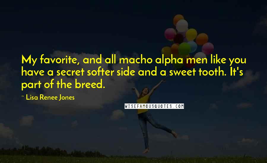 Lisa Renee Jones Quotes: My favorite, and all macho alpha men like you have a secret softer side and a sweet tooth. It's part of the breed.