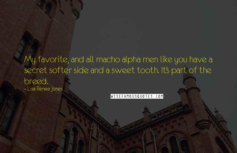 Lisa Renee Jones Quotes: My favorite, and all macho alpha men like you have a secret softer side and a sweet tooth. It's part of the breed.