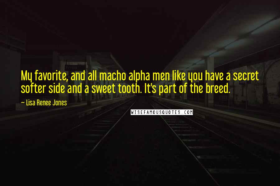 Lisa Renee Jones Quotes: My favorite, and all macho alpha men like you have a secret softer side and a sweet tooth. It's part of the breed.