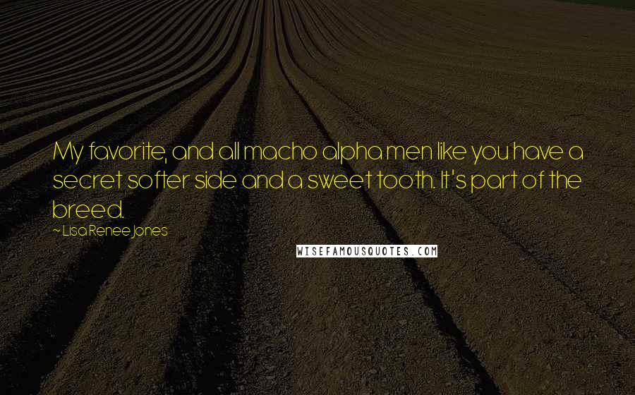 Lisa Renee Jones Quotes: My favorite, and all macho alpha men like you have a secret softer side and a sweet tooth. It's part of the breed.