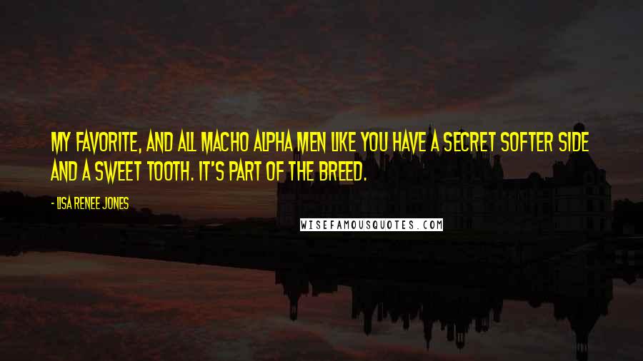 Lisa Renee Jones Quotes: My favorite, and all macho alpha men like you have a secret softer side and a sweet tooth. It's part of the breed.