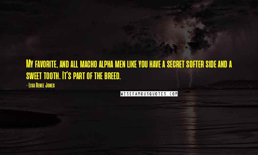 Lisa Renee Jones Quotes: My favorite, and all macho alpha men like you have a secret softer side and a sweet tooth. It's part of the breed.