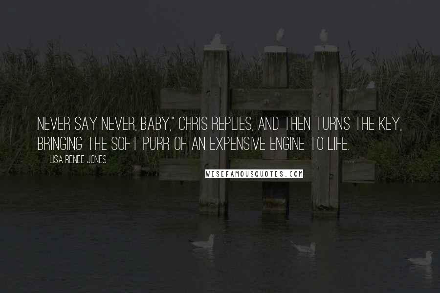 Lisa Renee Jones Quotes: Never say never, baby," Chris replies, and then turns the key, bringing the soft purr of an expensive engine to life.