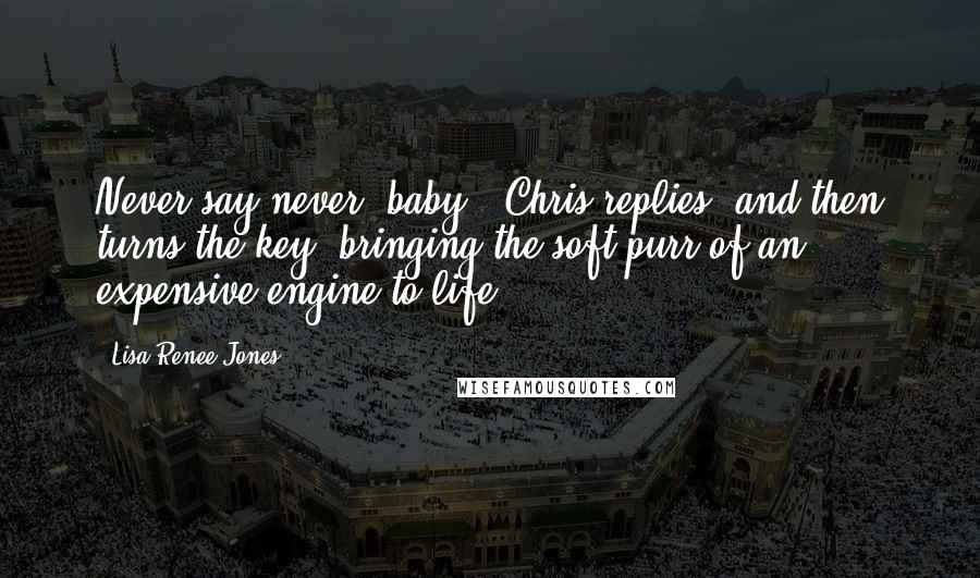 Lisa Renee Jones Quotes: Never say never, baby," Chris replies, and then turns the key, bringing the soft purr of an expensive engine to life.