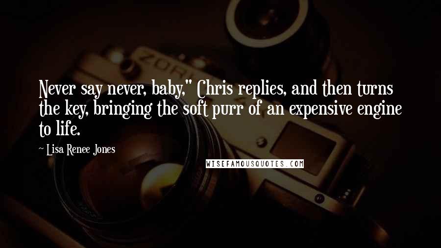 Lisa Renee Jones Quotes: Never say never, baby," Chris replies, and then turns the key, bringing the soft purr of an expensive engine to life.