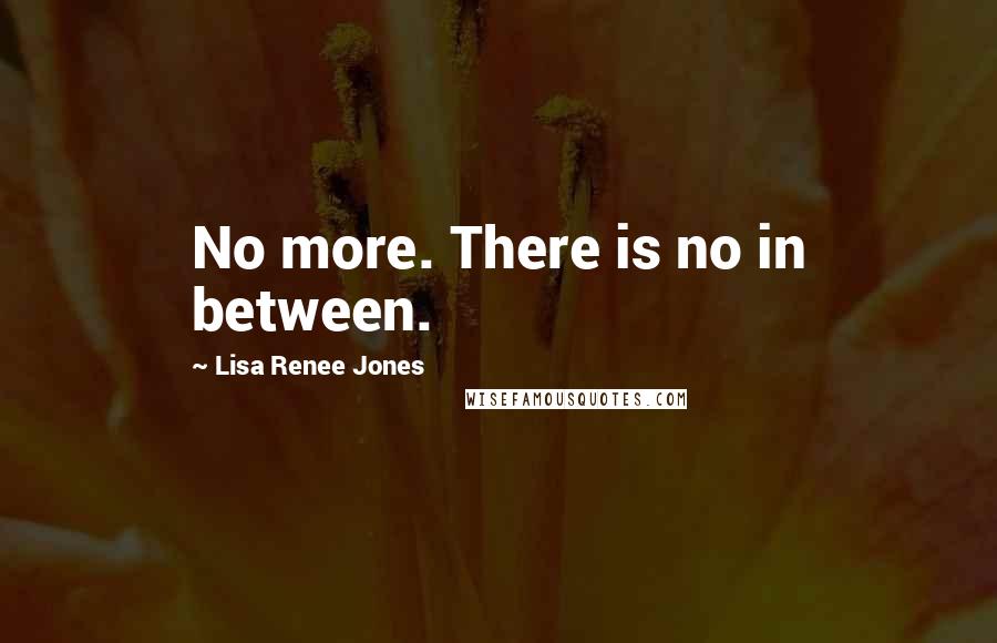 Lisa Renee Jones Quotes: No more. There is no in between.