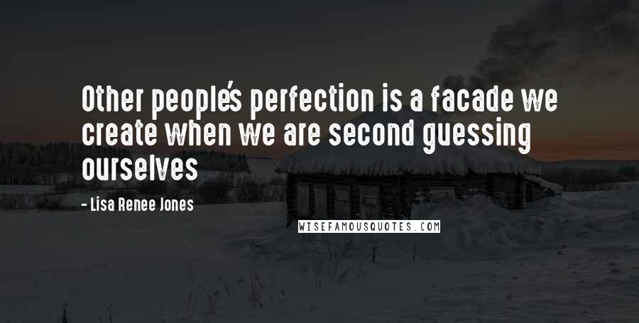 Lisa Renee Jones Quotes: Other people's perfection is a facade we create when we are second guessing ourselves