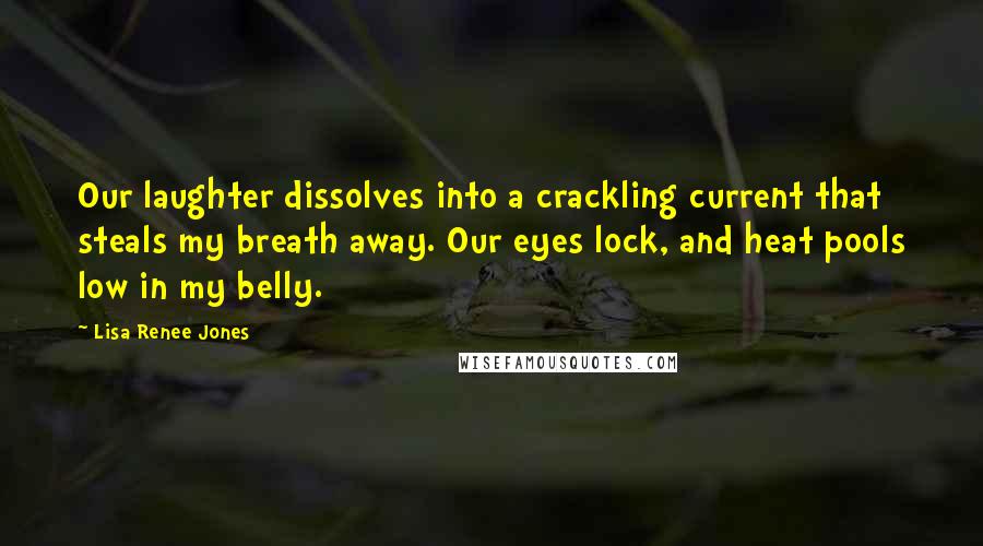 Lisa Renee Jones Quotes: Our laughter dissolves into a crackling current that steals my breath away. Our eyes lock, and heat pools low in my belly.