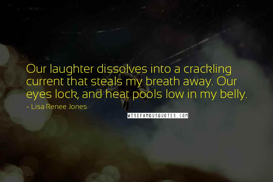 Lisa Renee Jones Quotes: Our laughter dissolves into a crackling current that steals my breath away. Our eyes lock, and heat pools low in my belly.