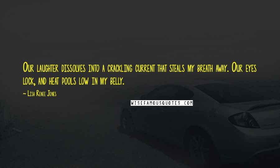 Lisa Renee Jones Quotes: Our laughter dissolves into a crackling current that steals my breath away. Our eyes lock, and heat pools low in my belly.