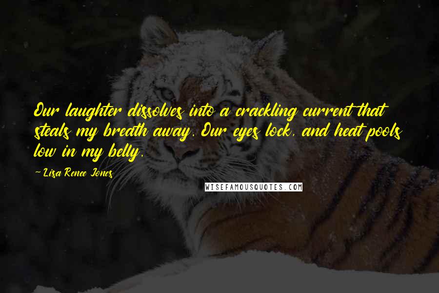 Lisa Renee Jones Quotes: Our laughter dissolves into a crackling current that steals my breath away. Our eyes lock, and heat pools low in my belly.